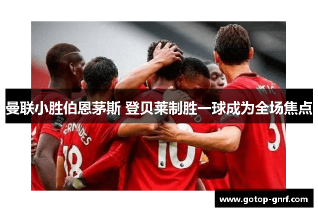曼联小胜伯恩茅斯 登贝莱制胜一球成为全场焦点