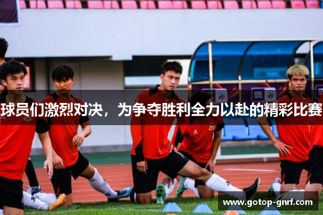球员们激烈对决，为争夺胜利全力以赴的精彩比赛