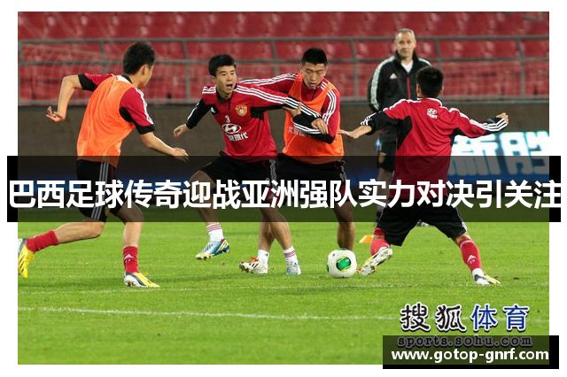 巴西足球传奇迎战亚洲强队实力对决引关注