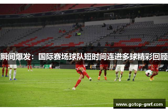 瞬间爆发：国际赛场球队短时间连进多球精彩回顾