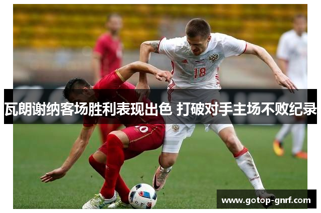 瓦朗谢纳客场胜利表现出色 打破对手主场不败纪录