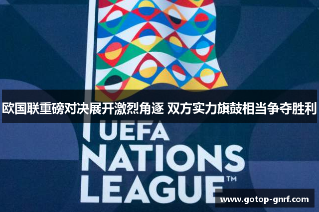 欧国联重磅对决展开激烈角逐 双方实力旗鼓相当争夺胜利