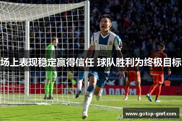 场上表现稳定赢得信任 球队胜利为终极目标