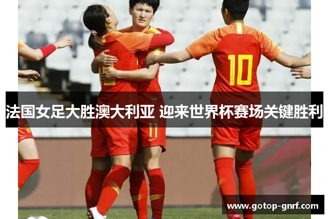 法国女足大胜澳大利亚 迎来世界杯赛场关键胜利