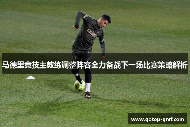 马德里竞技主教练调整阵容全力备战下一场比赛策略解析