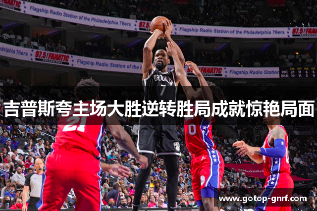 吉普斯夸主场大胜逆转胜局成就惊艳局面