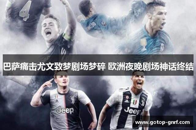 巴萨痛击尤文致梦剧场梦碎 欧洲夜晚剧场神话终结
