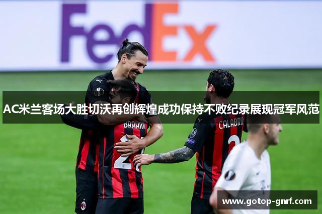 AC米兰客场大胜切沃再创辉煌成功保持不败纪录展现冠军风范
