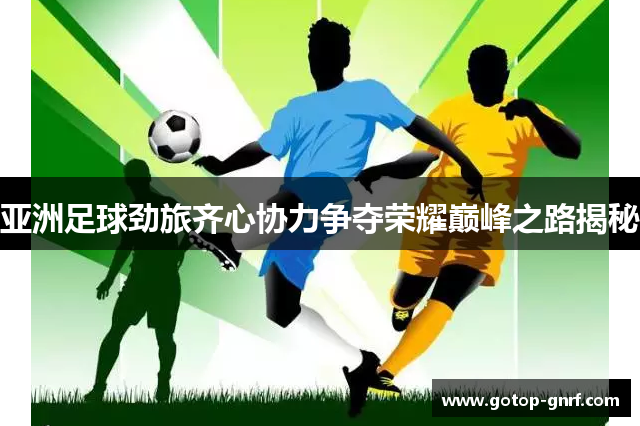 亚洲足球劲旅齐心协力争夺荣耀巅峰之路揭秘