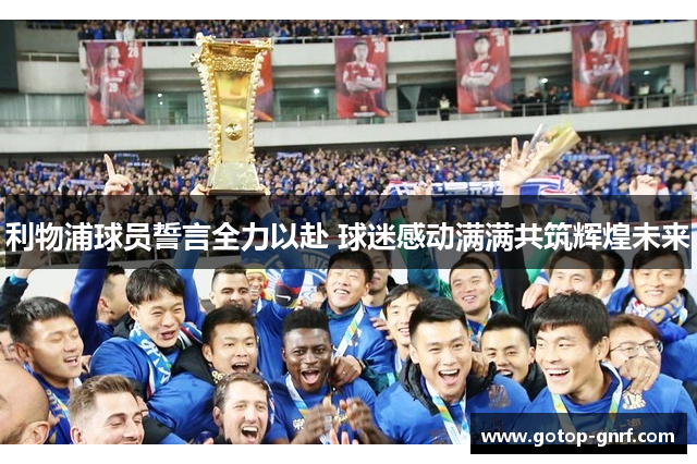 利物浦球员誓言全力以赴 球迷感动满满共筑辉煌未来