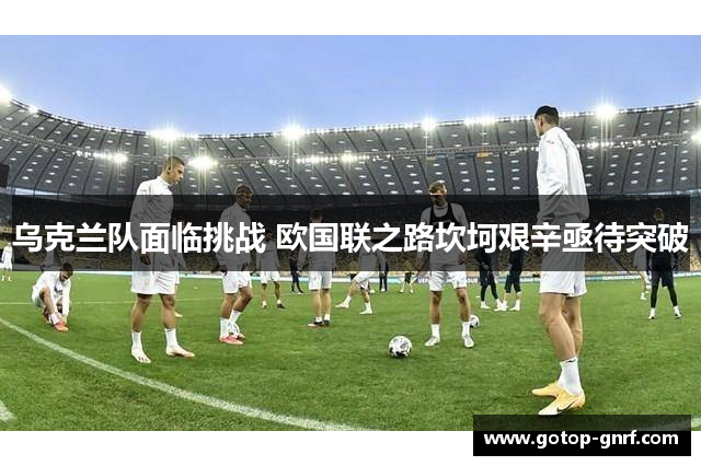 乌克兰队面临挑战 欧国联之路坎坷艰辛亟待突破