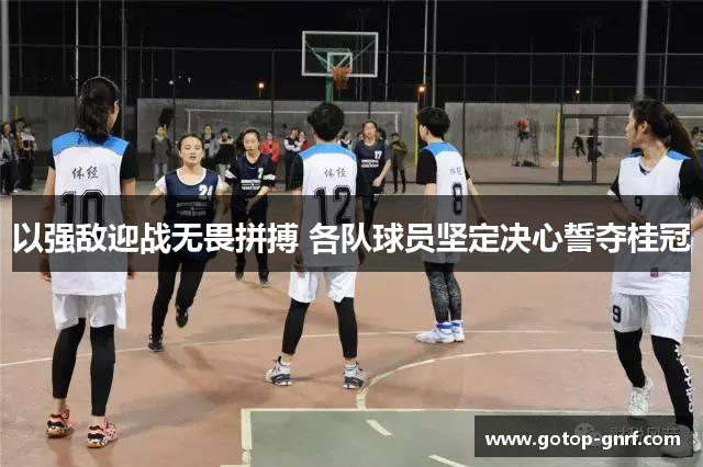 以强敌迎战无畏拼搏 各队球员坚定决心誓夺桂冠