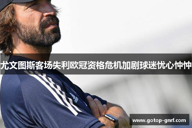 尤文图斯客场失利欧冠资格危机加剧球迷忧心忡忡