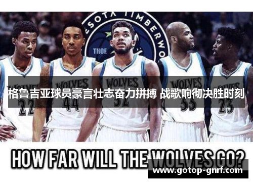 格鲁吉亚球员豪言壮志奋力拼搏 战歌响彻决胜时刻