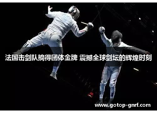 法国击剑队摘得团体金牌 震撼全球剑坛的辉煌时刻