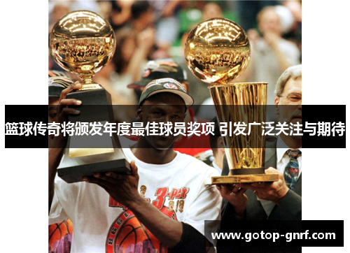 篮球传奇将颁发年度最佳球员奖项 引发广泛关注与期待