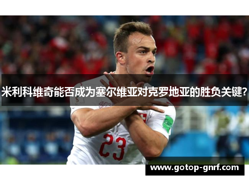 米利科维奇能否成为塞尔维亚对克罗地亚的胜负关键？