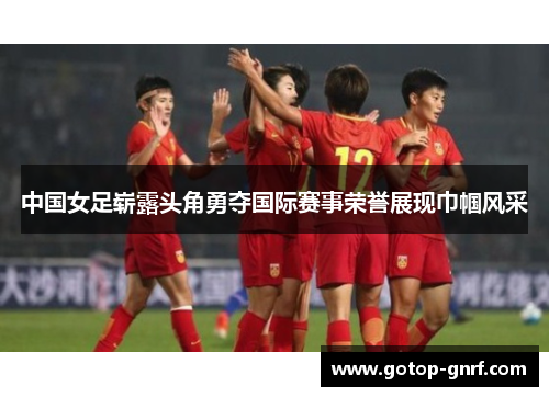 中国女足崭露头角勇夺国际赛事荣誉展现巾帼风采