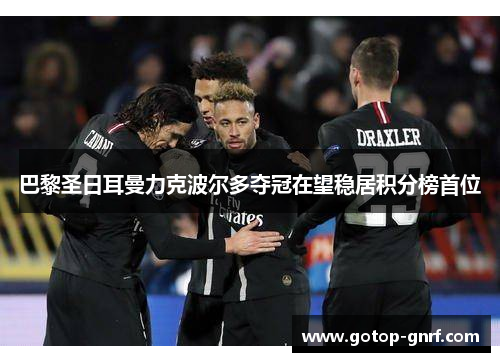 巴黎圣日耳曼力克波尔多夺冠在望稳居积分榜首位