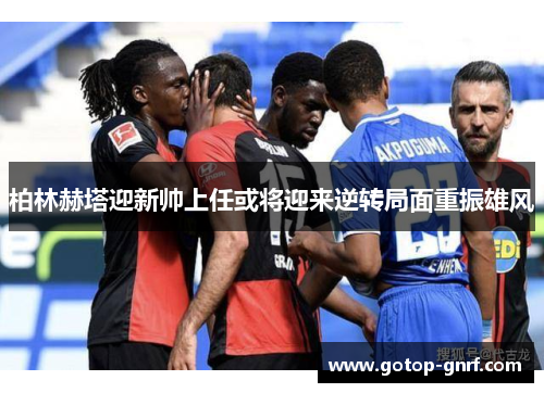 柏林赫塔迎新帅上任或将迎来逆转局面重振雄风