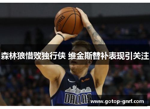 森林狼惜败独行侠 维金斯替补表现引关注