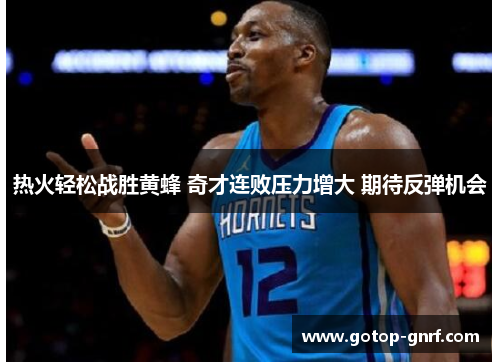 热火轻松战胜黄蜂 奇才连败压力增大 期待反弹机会