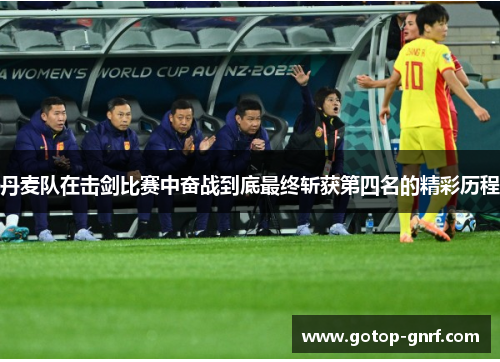丹麦队在击剑比赛中奋战到底最终斩获第四名的精彩历程