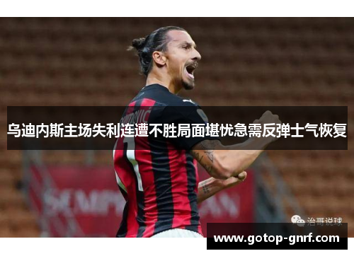 乌迪内斯主场失利连遭不胜局面堪忧急需反弹士气恢复