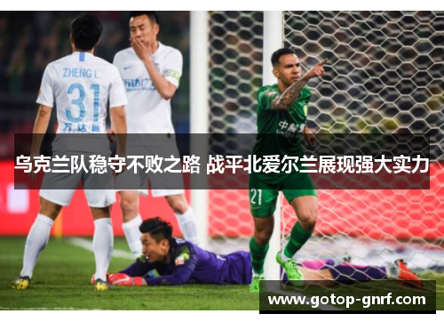 乌克兰队稳守不败之路 战平北爱尔兰展现强大实力