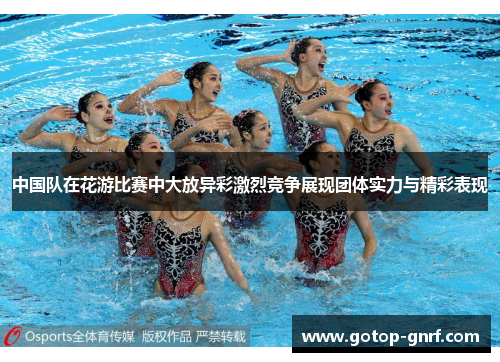 中国队在花游比赛中大放异彩激烈竞争展现团体实力与精彩表现