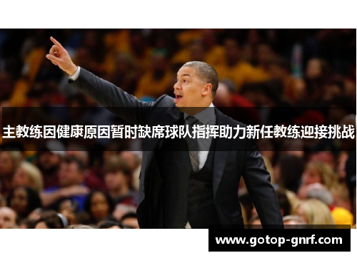 主教练因健康原因暂时缺席球队指挥助力新任教练迎接挑战