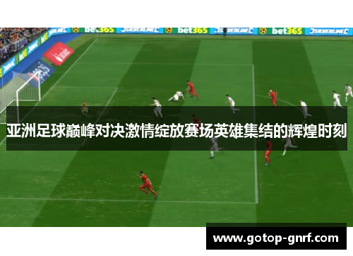 亚洲足球巅峰对决激情绽放赛场英雄集结的辉煌时刻