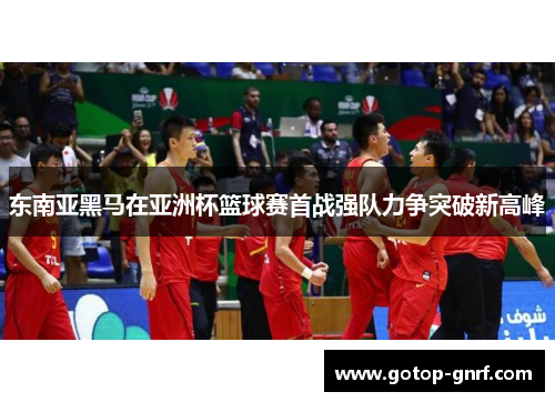 东南亚黑马在亚洲杯篮球赛首战强队力争突破新高峰