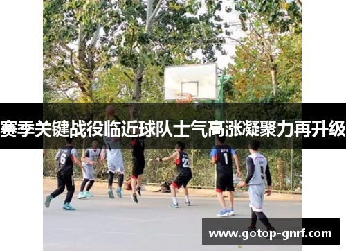赛季关键战役临近球队士气高涨凝聚力再升级