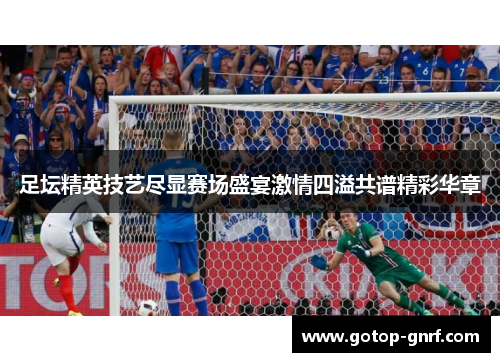 足坛精英技艺尽显赛场盛宴激情四溢共谱精彩华章