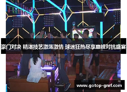 豪门对决 精湛技艺激荡激情 球迷狂热尽享巅峰对抗盛宴