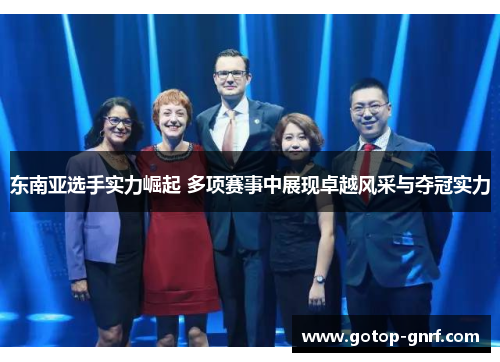 东南亚选手实力崛起 多项赛事中展现卓越风采与夺冠实力