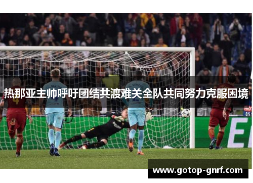 热那亚主帅呼吁团结共渡难关全队共同努力克服困境