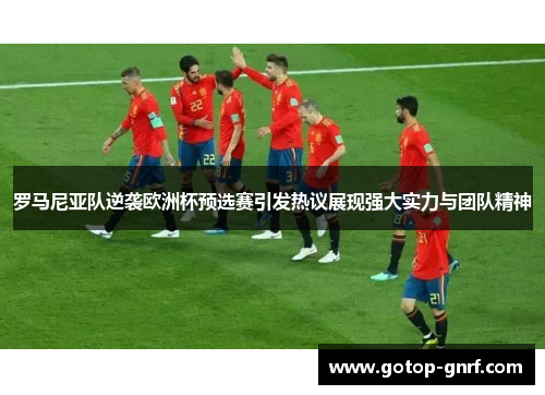 罗马尼亚队逆袭欧洲杯预选赛引发热议展现强大实力与团队精神