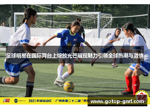 足球明星在国际舞台上绽放光芒展现魅力引领全球热潮与激情