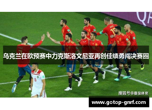乌克兰在欧预赛中力克斯洛文尼亚再创佳绩勇闯决赛圈