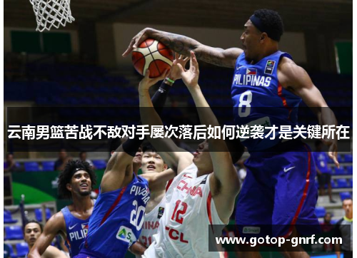 云南男篮苦战不敌对手屡次落后如何逆袭才是关键所在