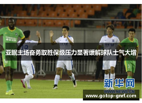 亚眠主场奋勇取胜保级压力显著缓解球队士气大增