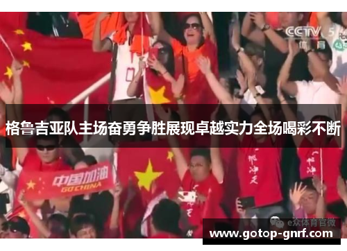 格鲁吉亚队主场奋勇争胜展现卓越实力全场喝彩不断
