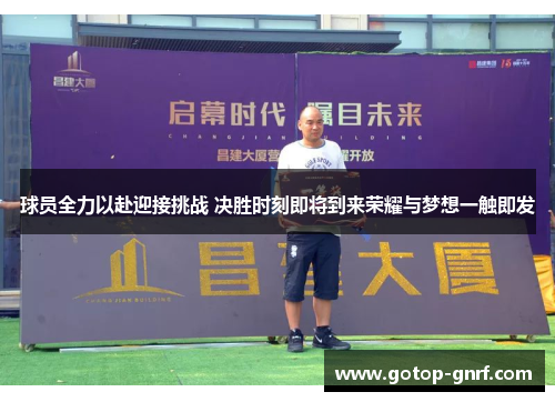 球员全力以赴迎接挑战 决胜时刻即将到来荣耀与梦想一触即发