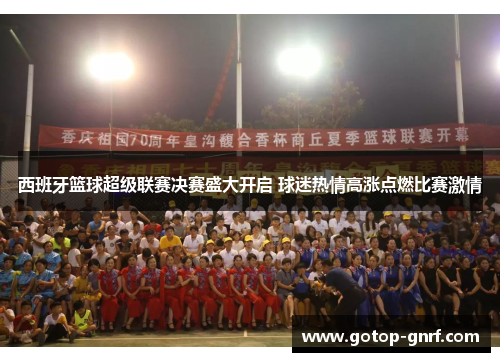 西班牙篮球超级联赛决赛盛大开启 球迷热情高涨点燃比赛激情