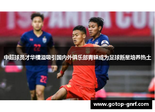 中超球员才华横溢吸引国内外俱乐部青睐成为足球新星培养热土