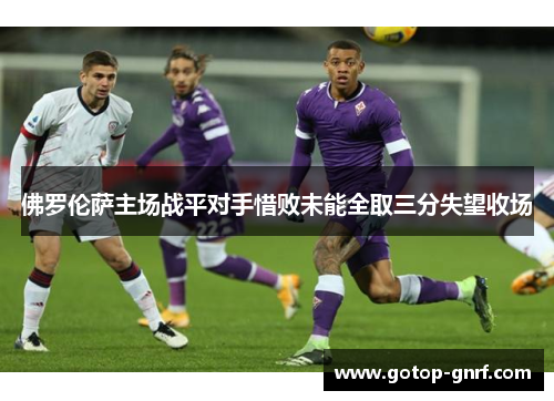 佛罗伦萨主场战平对手惜败未能全取三分失望收场