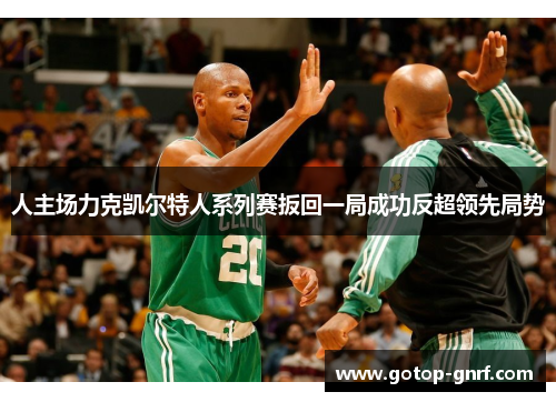 人主场力克凯尔特人系列赛扳回一局成功反超领先局势