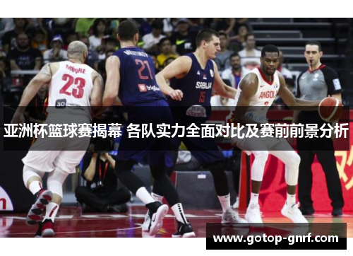 亚洲杯篮球赛揭幕 各队实力全面对比及赛前前景分析